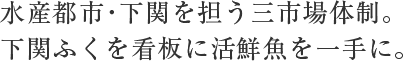 水産都市・下関を担う三市場体制。下関ふくを看板に活鮮魚を一手に取り扱う。